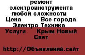ремонт электроинструмента любой сложности › Цена ­ 100 - Все города Электро-Техника » Услуги   . Крым,Новый Свет
